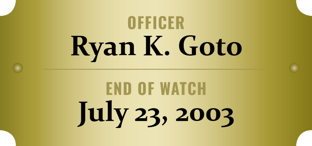 We honor the memory of Officer Ryan K. Goto who was killed in the line of duty.