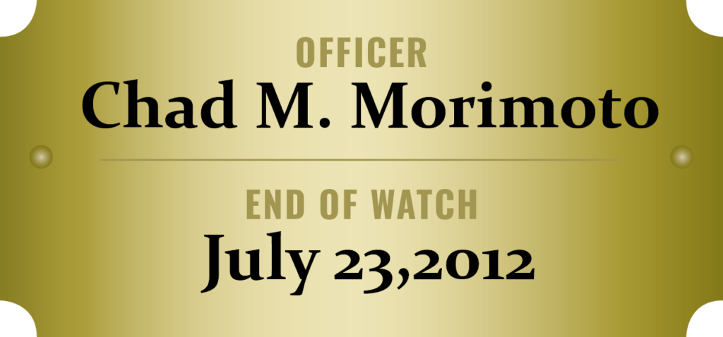 We honor the memory of Officer Chad M. Morimoto who was killed in the line of duty.